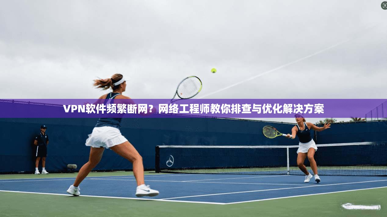 VPN软件频繁断网？网络工程师教你排查与优化解决方案