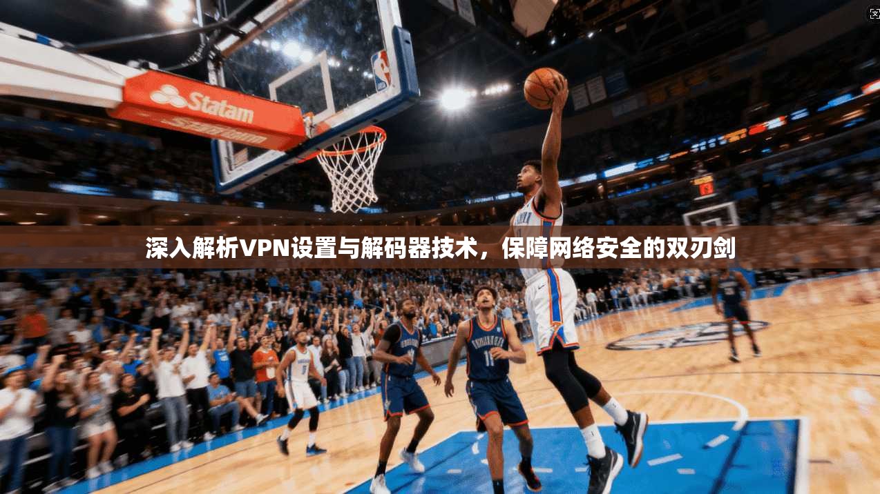 深入解析VPN设置与解码器技术，保障网络安全的双刃剑