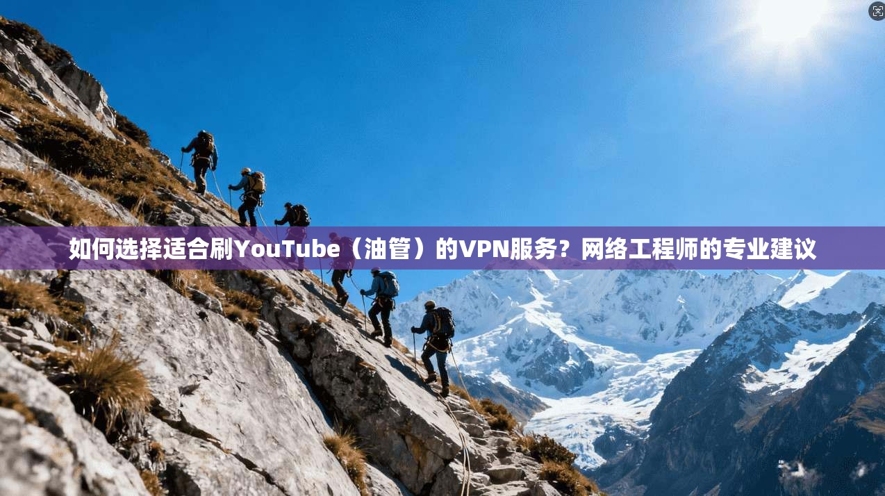如何选择适合刷YouTube（油管）的VPN服务？网络工程师的专业建议