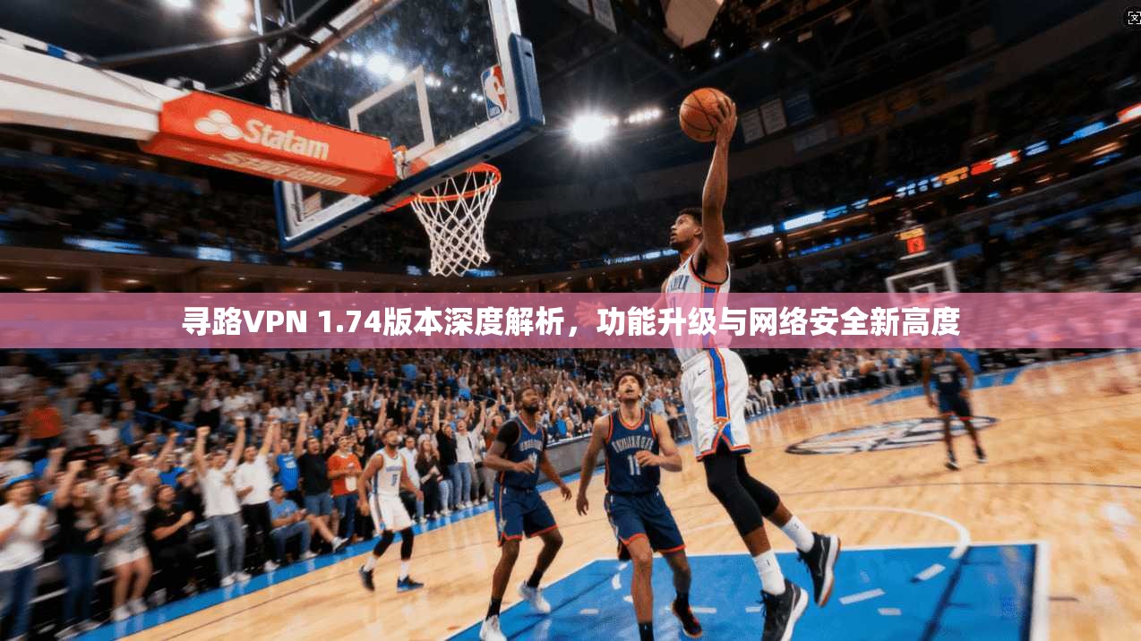寻路VPN 1.74版本深度解析，功能升级与网络安全新高度