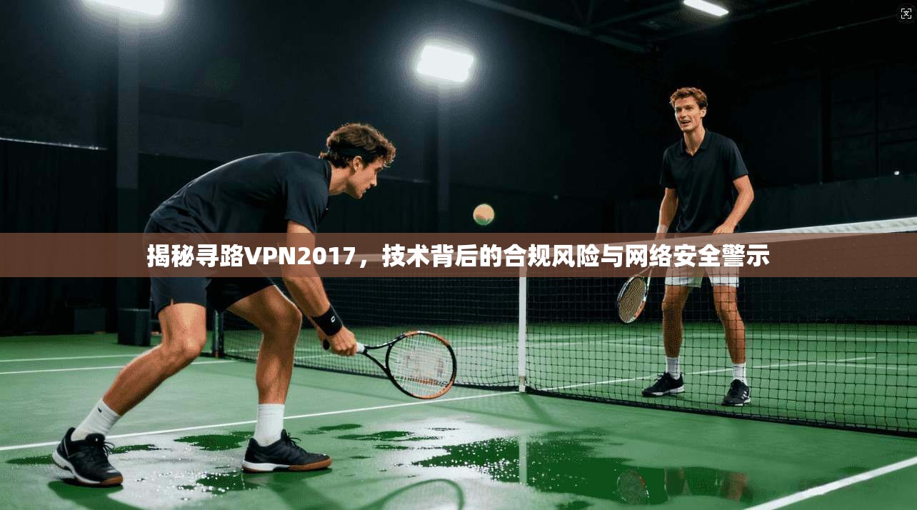 揭秘寻路VPN2017，技术背后的合规风险与网络安全警示