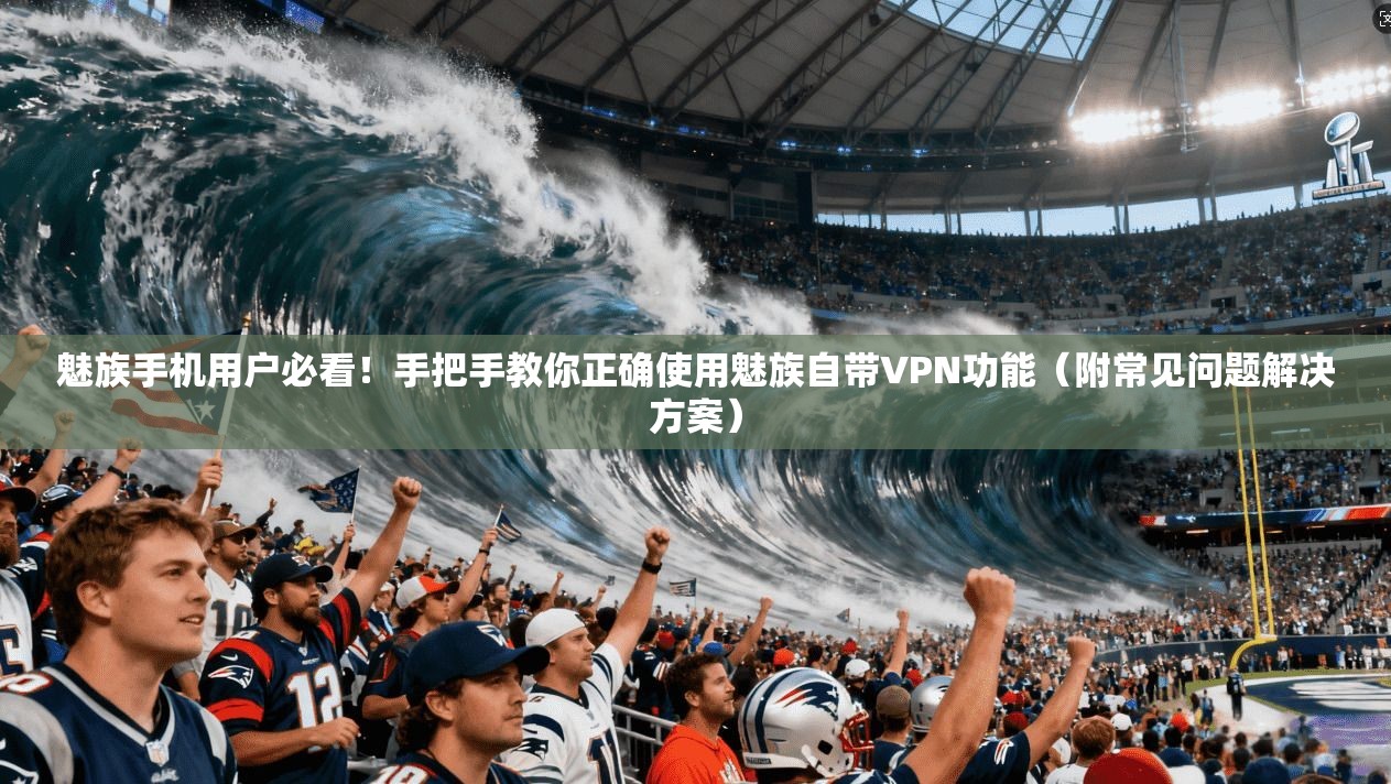 魅族手机用户必看！手把手教你正确使用魅族自带VPN功能（附常见问题解决方案）
