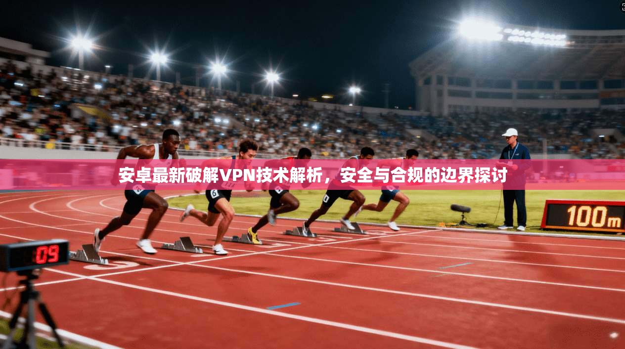 安卓最新破解VPN技术解析，安全与合规的边界探讨