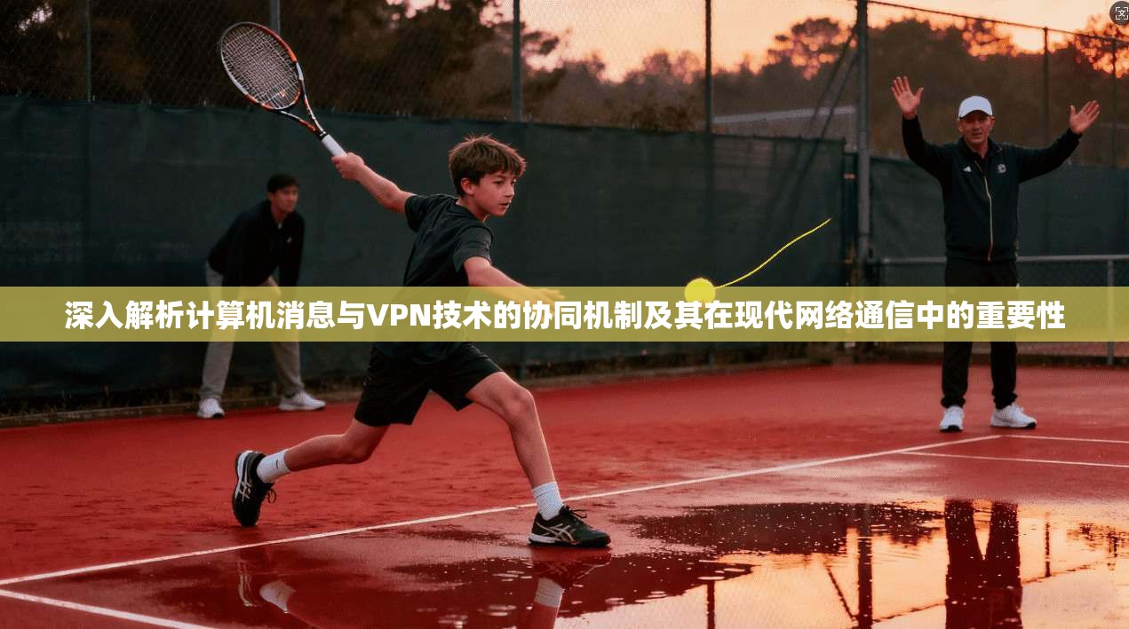 深入解析计算机消息与VPN技术的协同机制及其在现代网络通信中的重要性