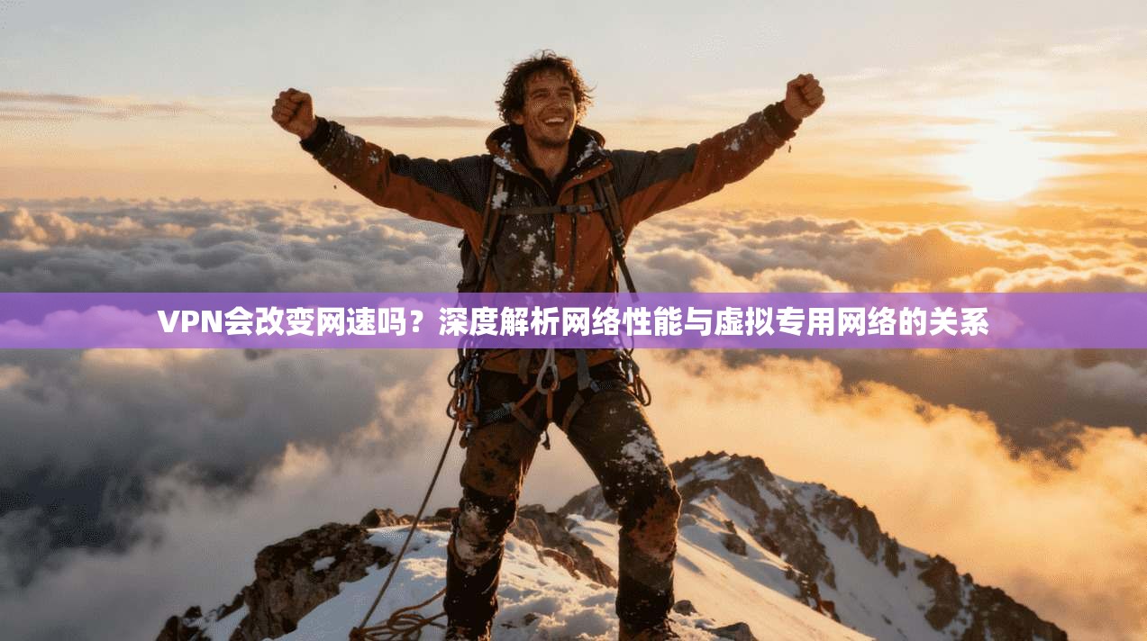 VPN会改变网速吗？深度解析网络性能与虚拟专用网络的关系