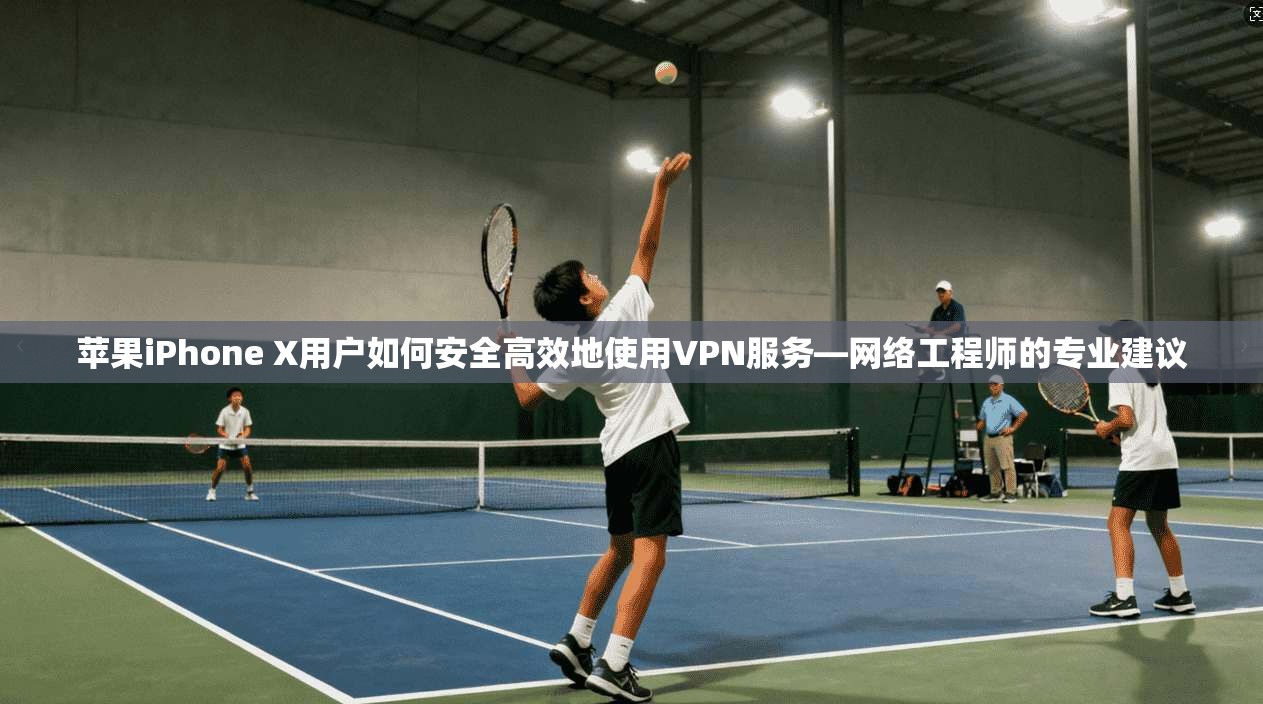 苹果iPhone X用户如何安全高效地使用VPN服务—网络工程师的专业建议