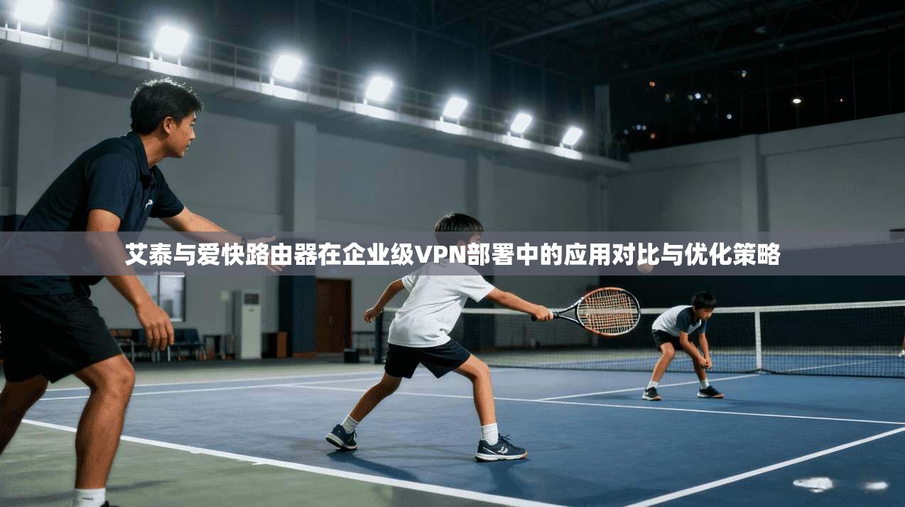 艾泰与爱快路由器在企业级VPN部署中的应用对比与优化策略