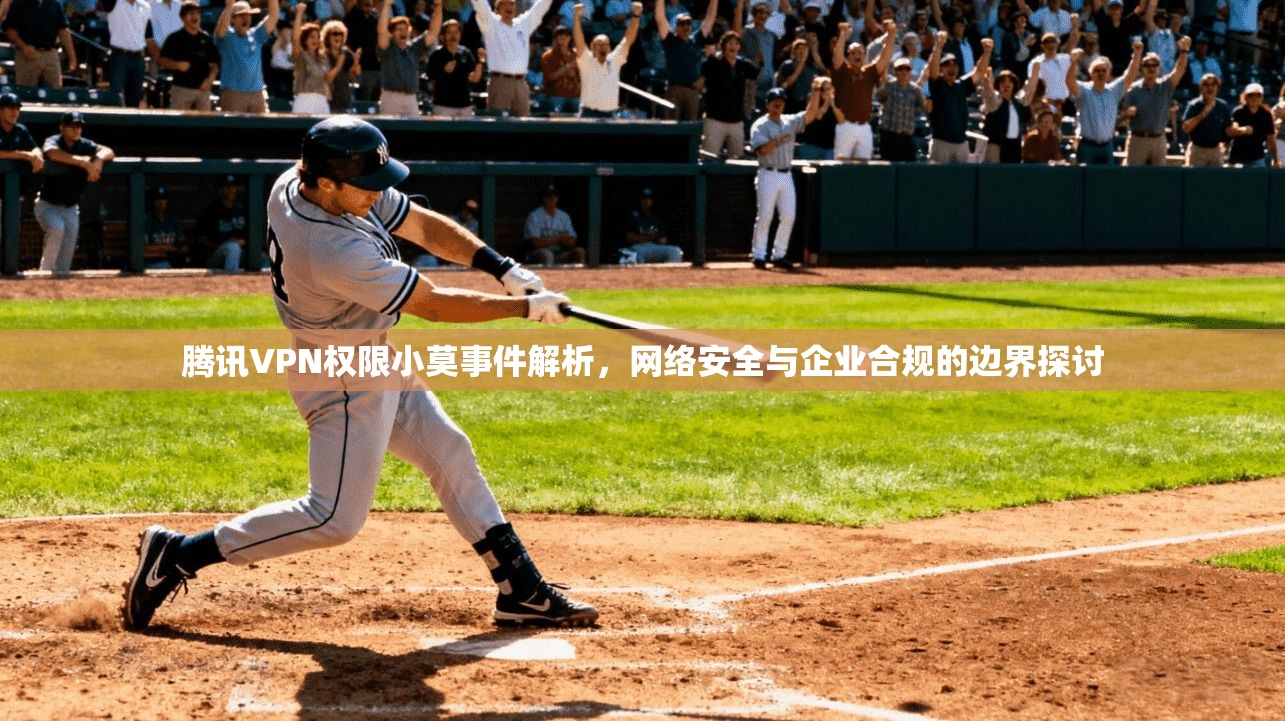 腾讯VPN权限小莫事件解析，网络安全与企业合规的边界探讨