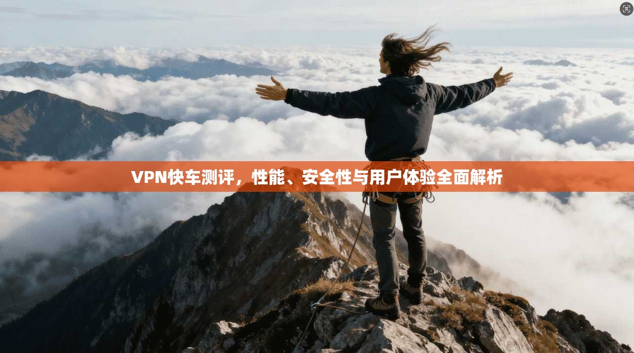 VPN快车测评，性能、安全性与用户体验全面解析