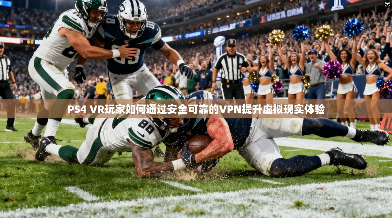 PS4 VR玩家如何通过安全可靠的VPN提升虚拟现实体验