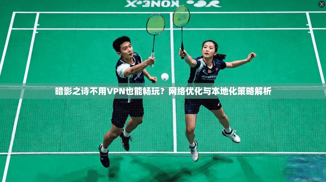 暗影之诗不用VPN也能畅玩？网络优化与本地化策略解析