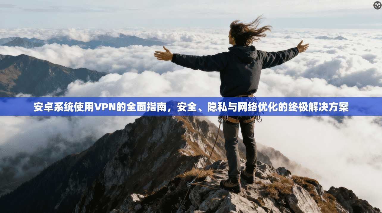 安卓系统使用VPN的全面指南，安全、隐私与网络优化的终极解决方案