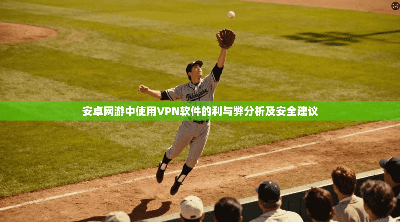 安卓网游中使用VPN软件的利与弊分析及安全建议
