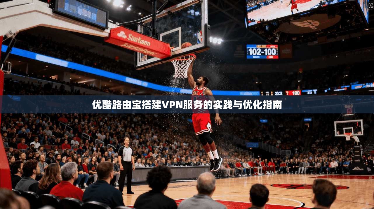 优酷路由宝搭建VPN服务的实践与优化指南