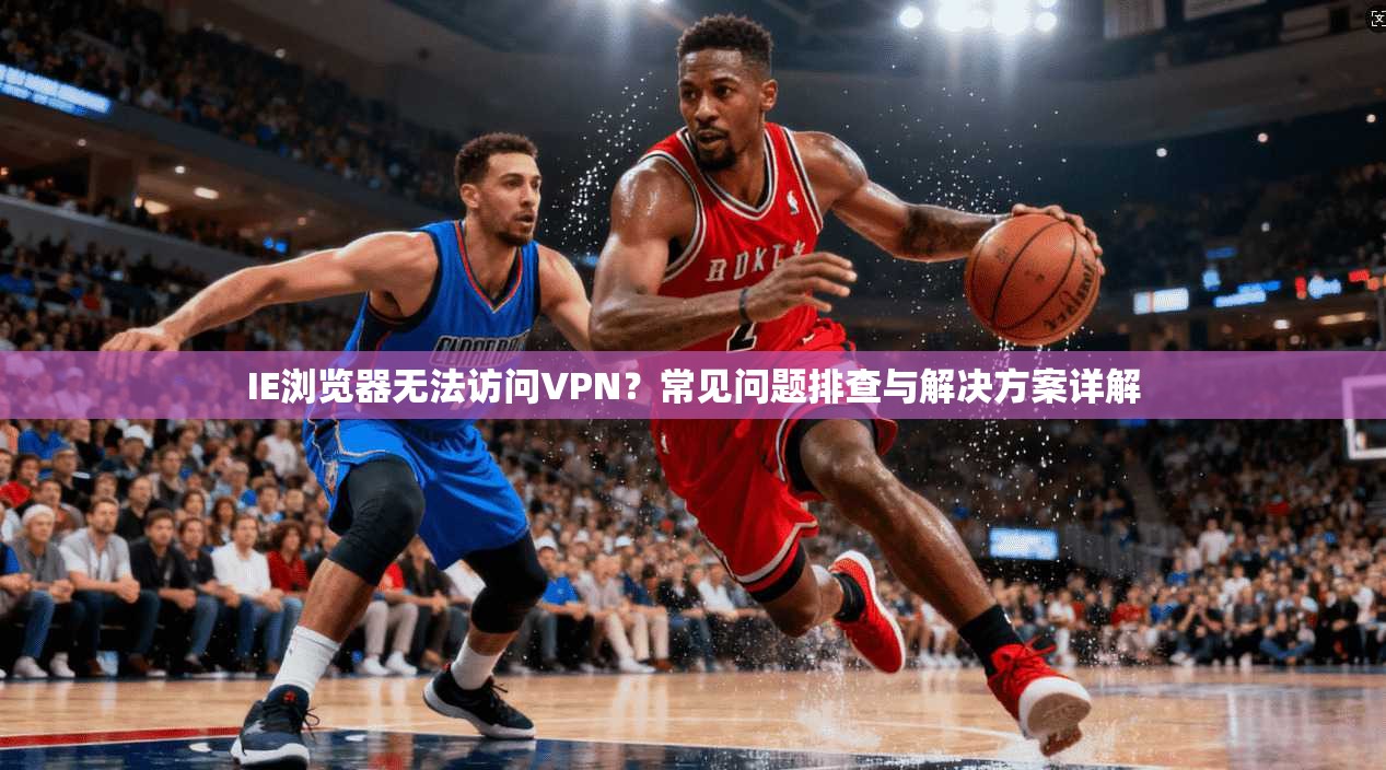 IE浏览器无法访问VPN？常见问题排查与解决方案详解
