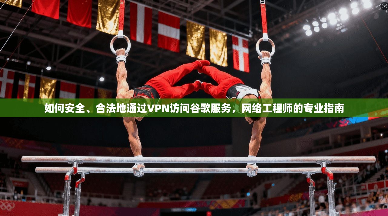 如何安全、合法地通过VPN访问谷歌服务，网络工程师的专业指南