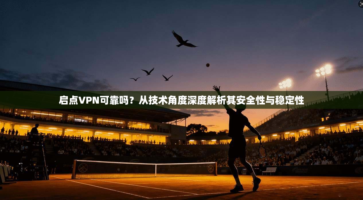 启点VPN可靠吗？从技术角度深度解析其安全性与稳定性