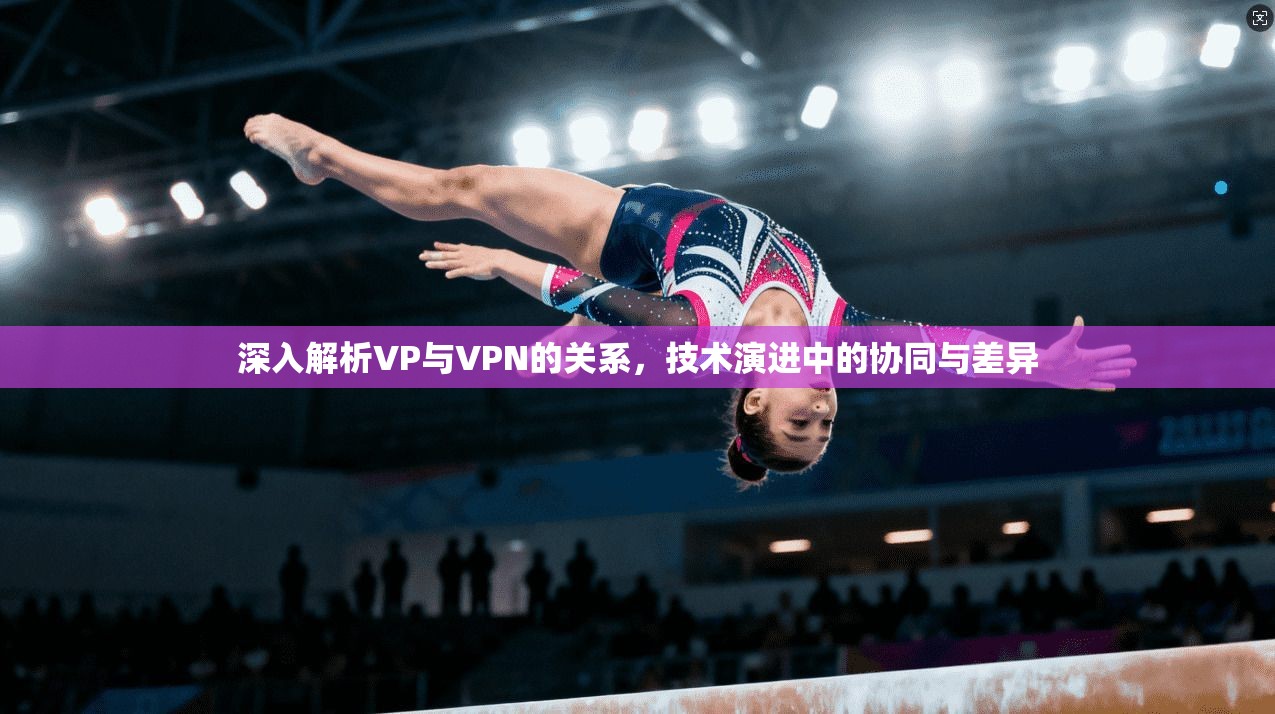深入解析VP与VPN的关系，技术演进中的协同与差异