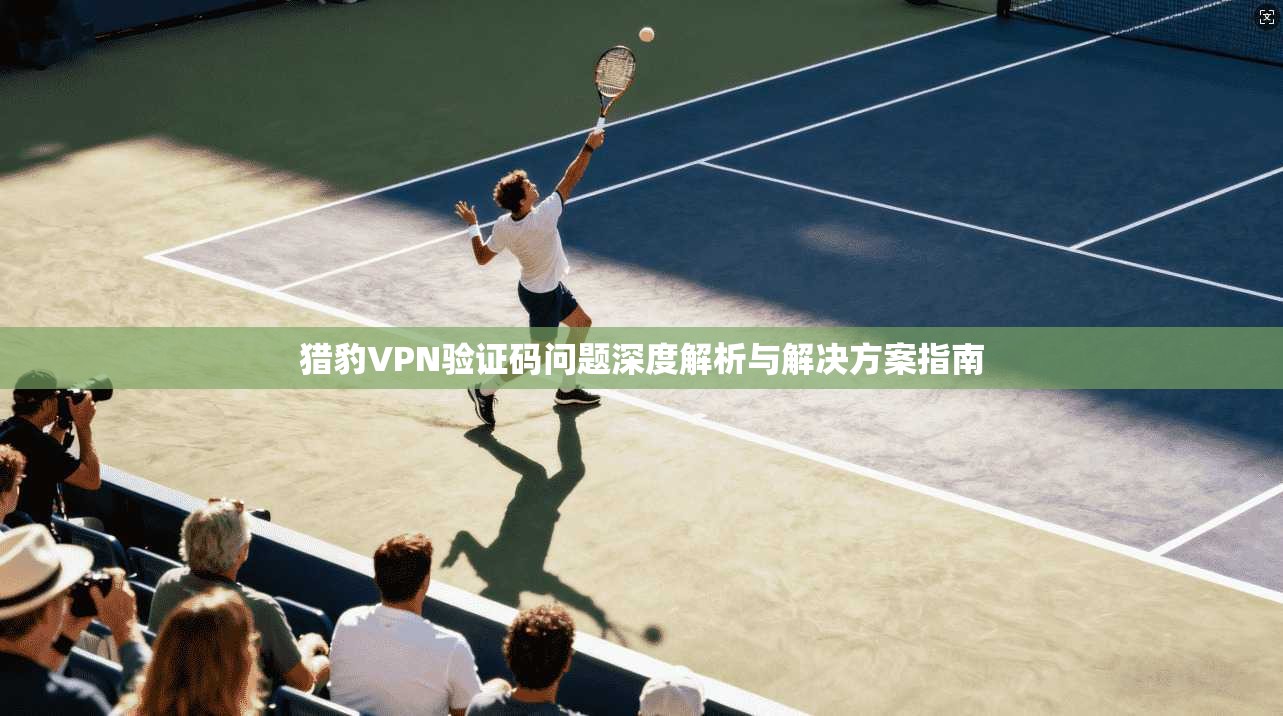 猎豹VPN验证码问题深度解析与解决方案指南