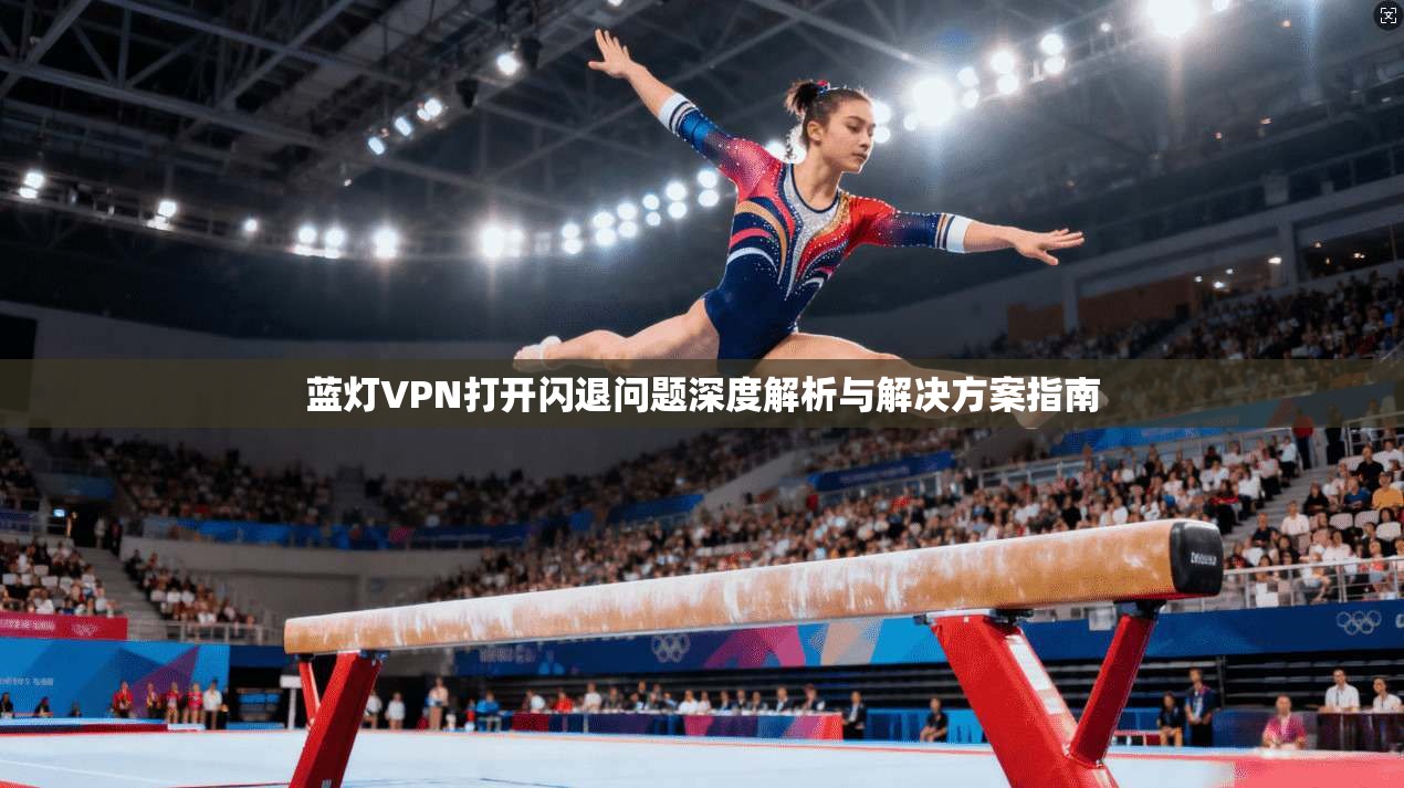 蓝灯VPN打开闪退问题深度解析与解决方案指南