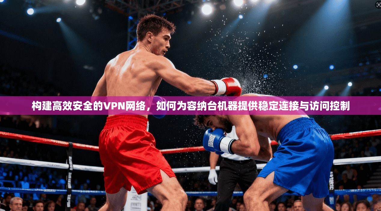 构建高效安全的VPN网络，如何为容纳台机器提供稳定连接与访问控制