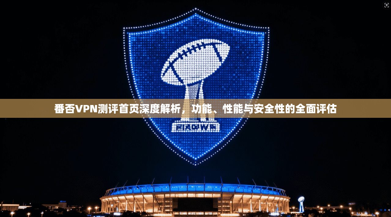 番否VPN测评首页深度解析，功能、性能与安全性的全面评估