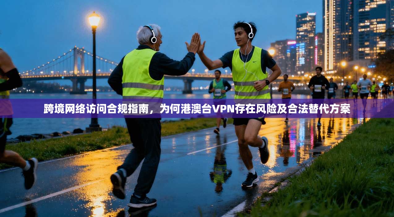 跨境网络访问合规指南，为何港澳台VPN存在风险及合法替代方案