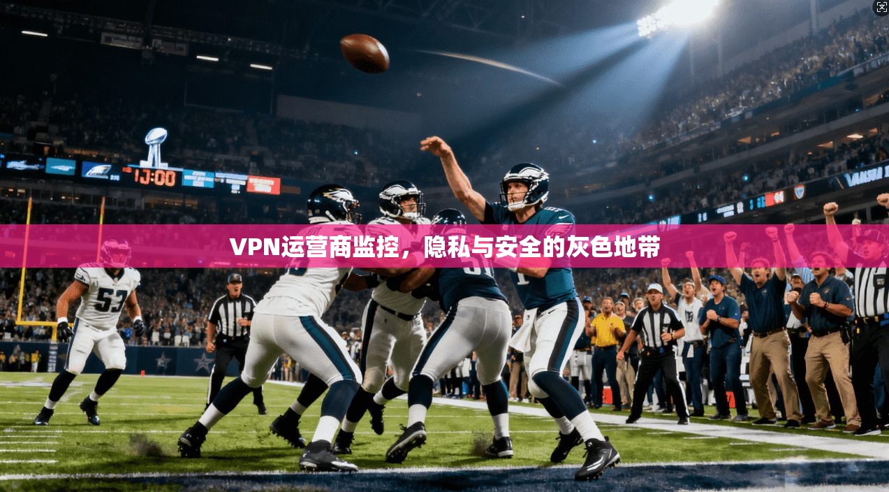VPN运营商监控，隐私与安全的灰色地带
