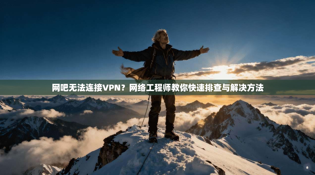 网吧无法连接VPN？网络工程师教你快速排查与解决方法