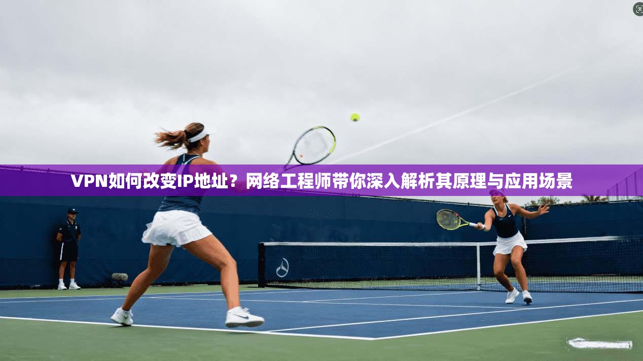 VPN如何改变IP地址？网络工程师带你深入解析其原理与应用场景