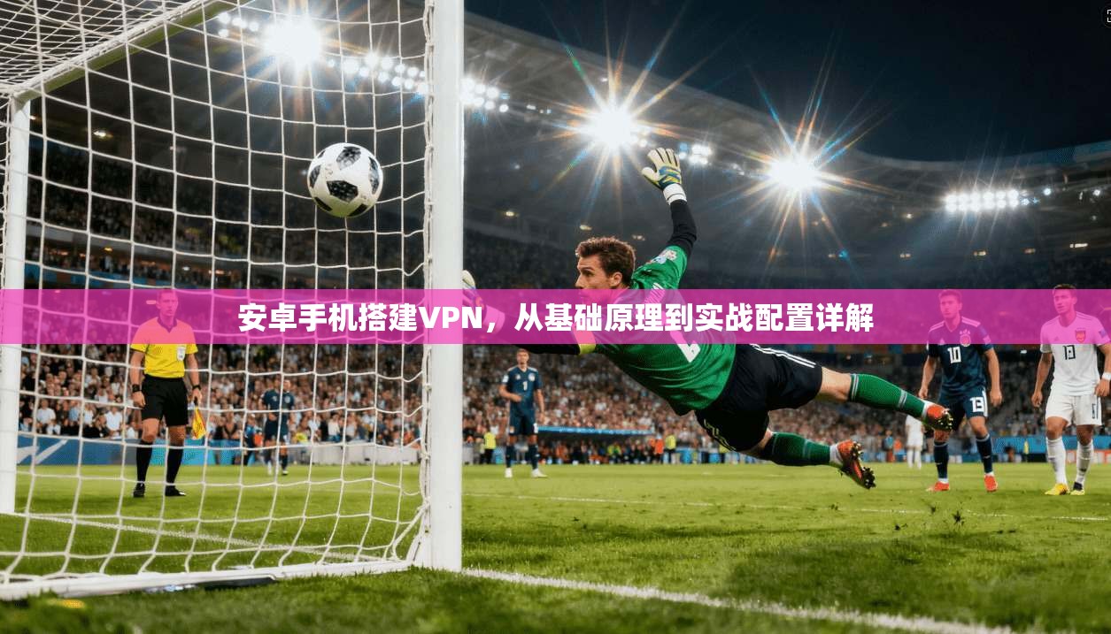 安卓手机搭建VPN，从基础原理到实战配置详解