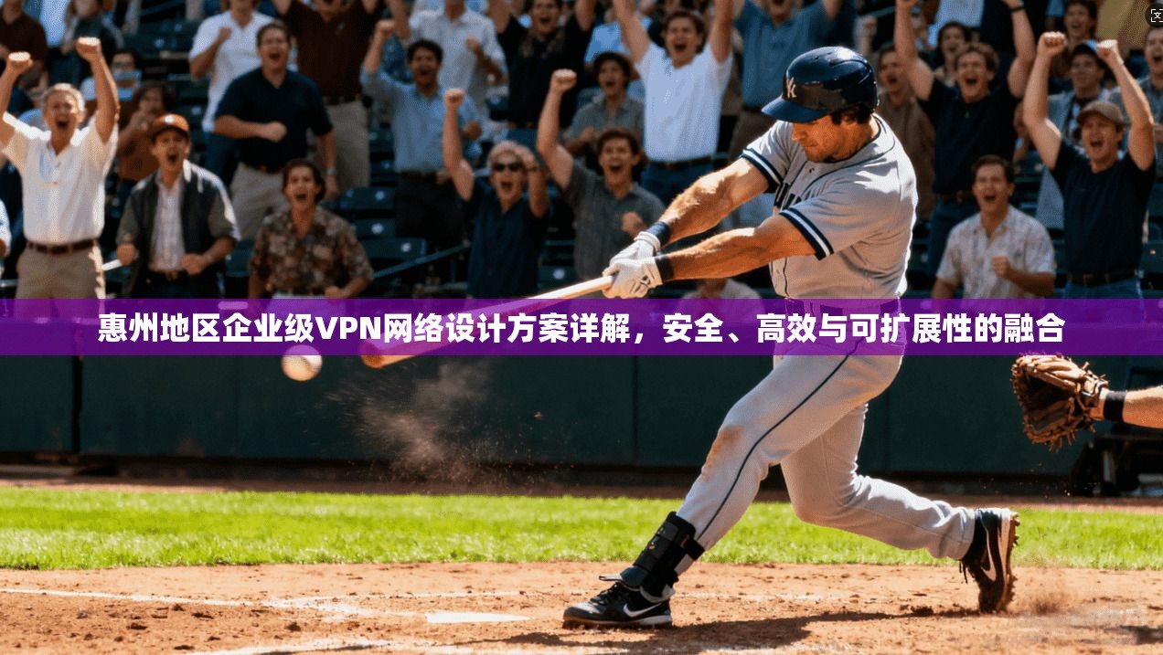 惠州地区企业级VPN网络设计方案详解，安全、高效与可扩展性的融合