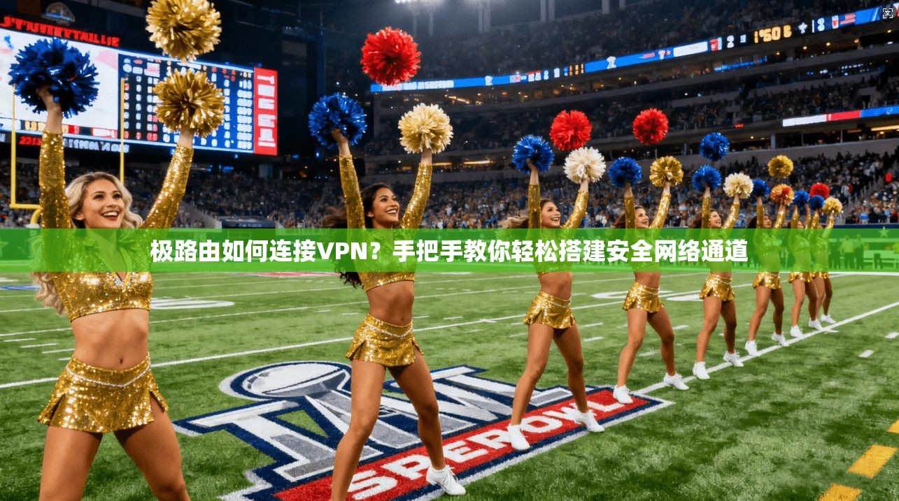 极路由如何连接VPN？手把手教你轻松搭建安全网络通道