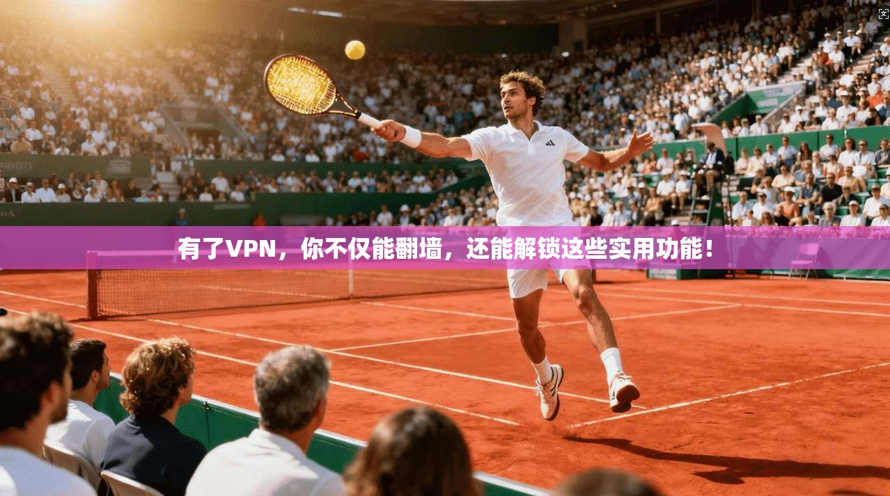 有了VPN，你不仅能翻墙，还能解锁这些实用功能！