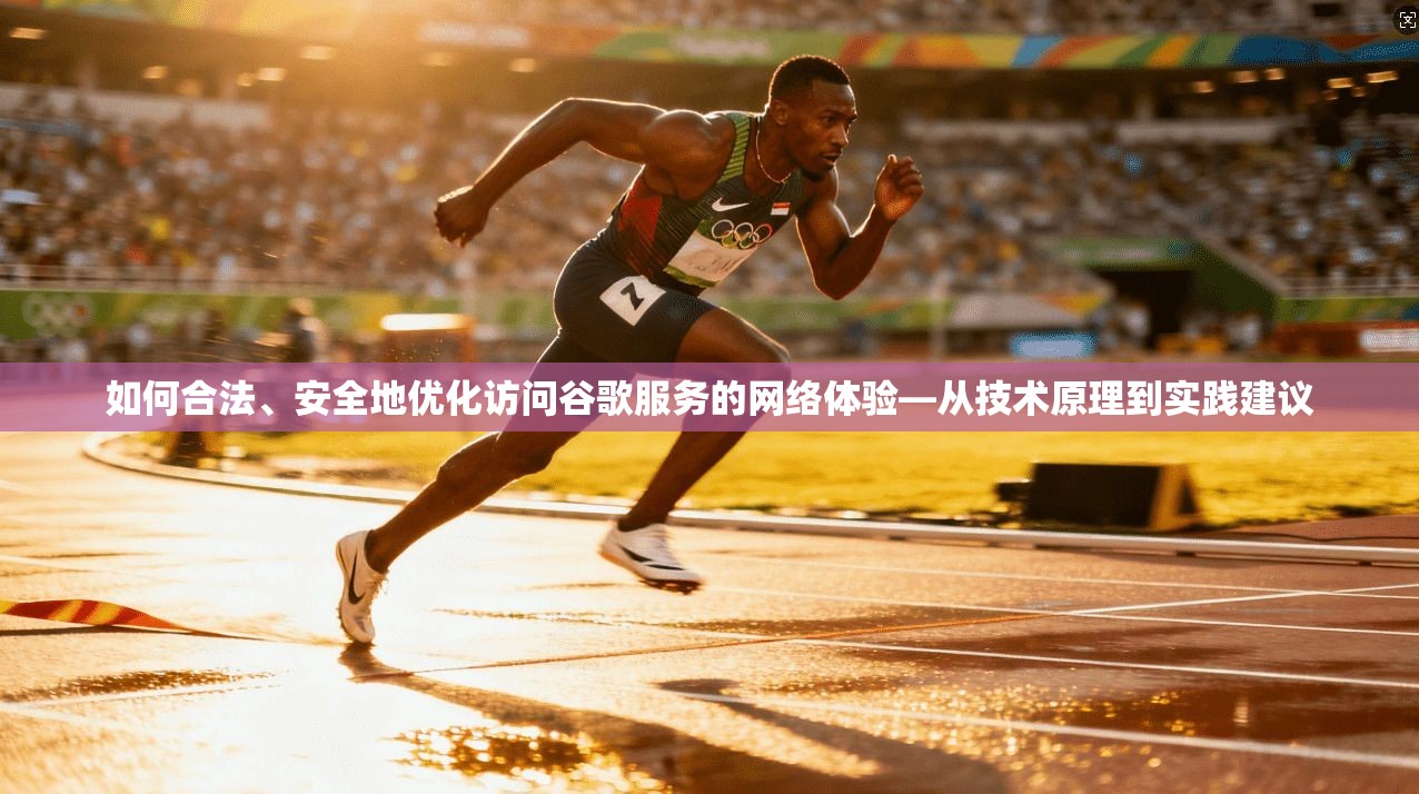 如何合法、安全地优化访问谷歌服务的网络体验—从技术原理到实践建议