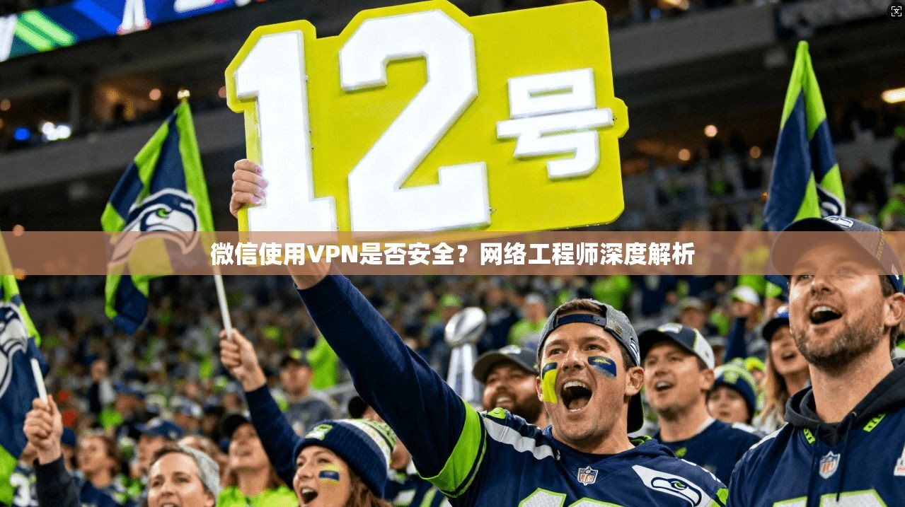 微信使用VPN是否安全？网络工程师深度解析