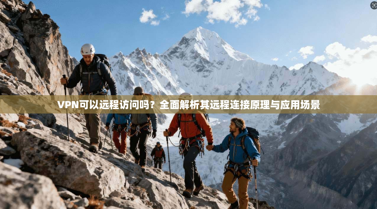 VPN可以远程访问吗？全面解析其远程连接原理与应用场景