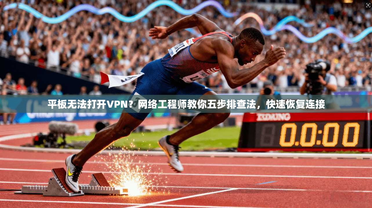 平板无法打开VPN？网络工程师教你五步排查法，快速恢复连接