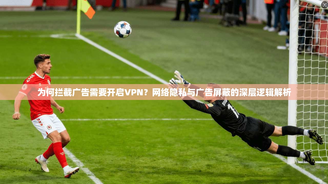 为何拦截广告需要开启VPN？网络隐私与广告屏蔽的深层逻辑解析