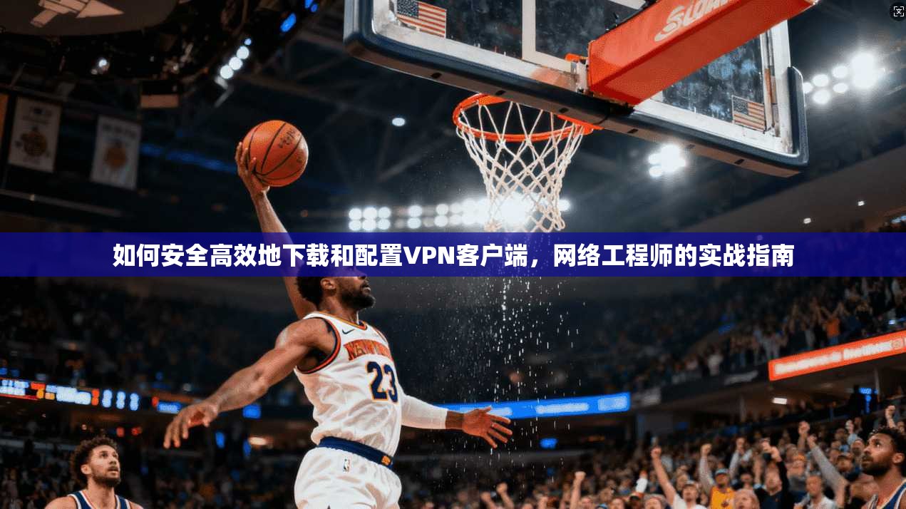 如何安全高效地下载和配置VPN客户端，网络工程师的实战指南