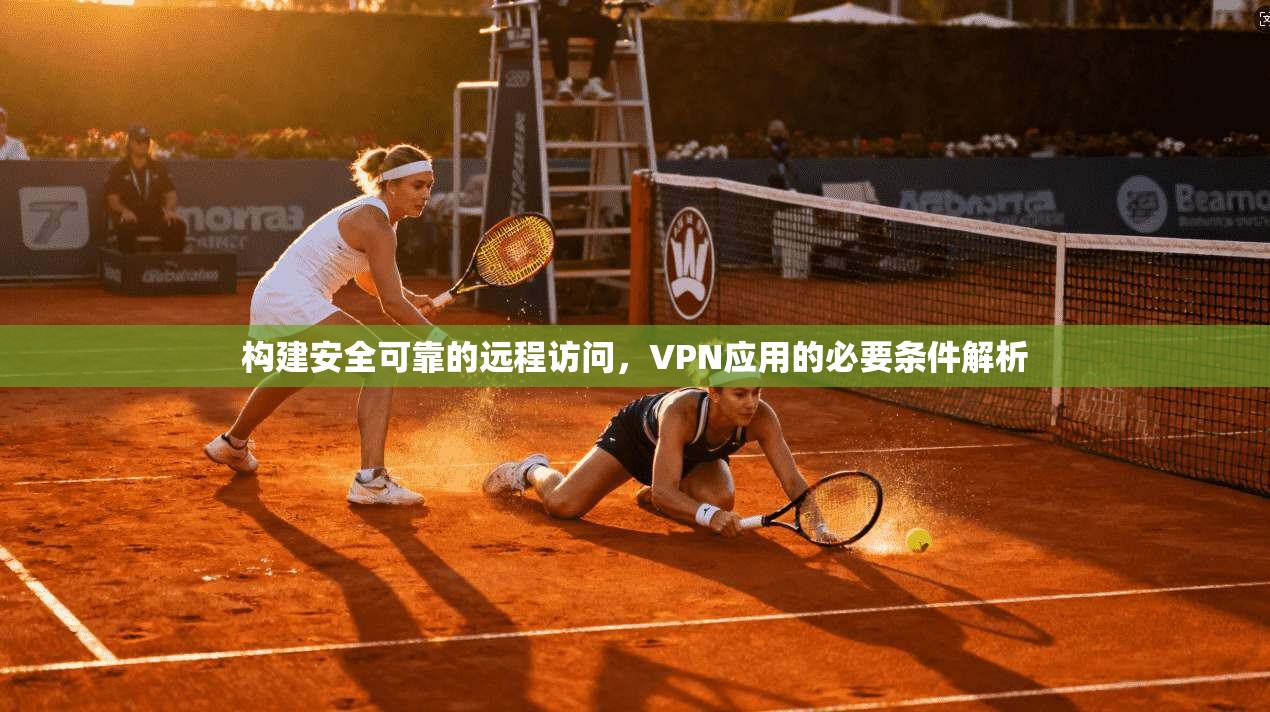 构建安全可靠的远程访问，VPN应用的必要条件解析