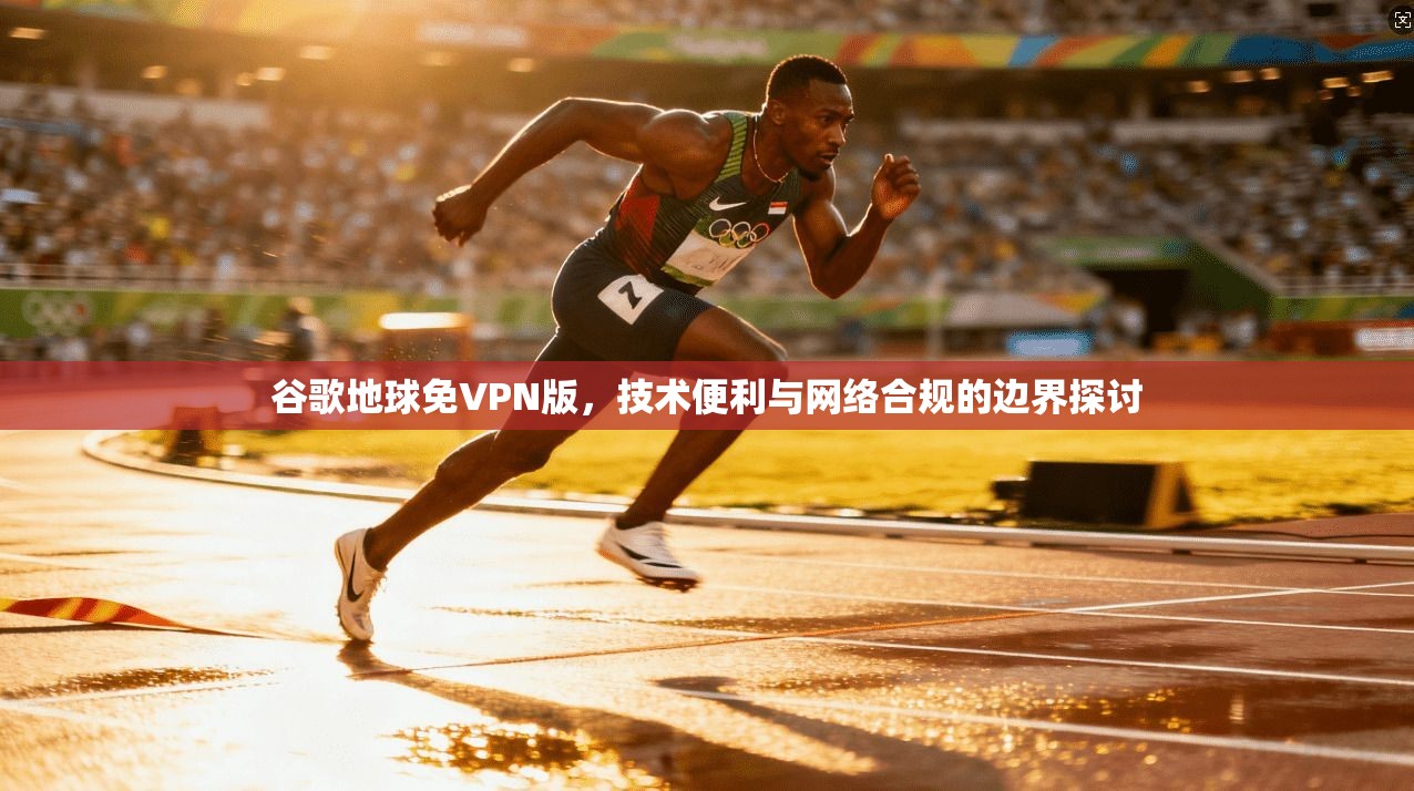 谷歌地球免VPN版，技术便利与网络合规的边界探讨