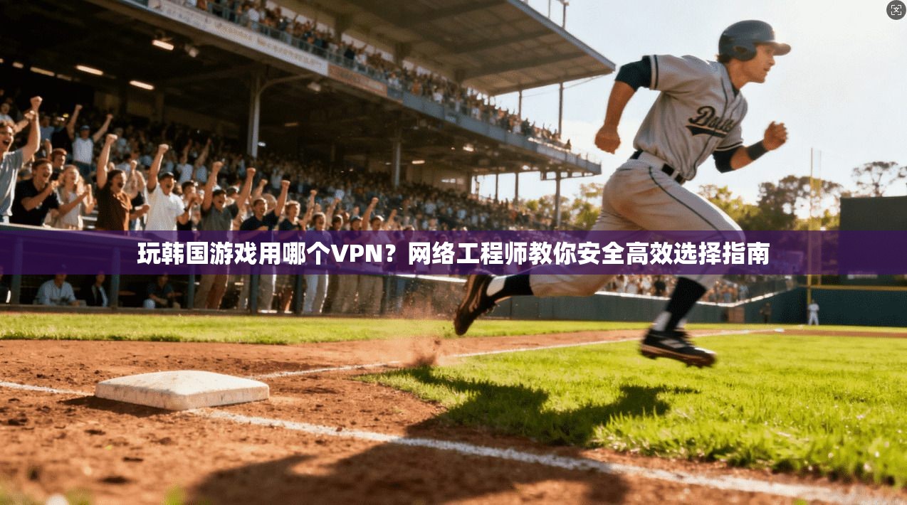玩韩国游戏用哪个VPN？网络工程师教你安全高效选择指南