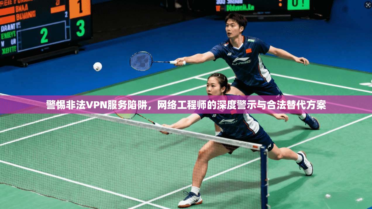 警惕非法VPN服务陷阱，网络工程师的深度警示与合法替代方案