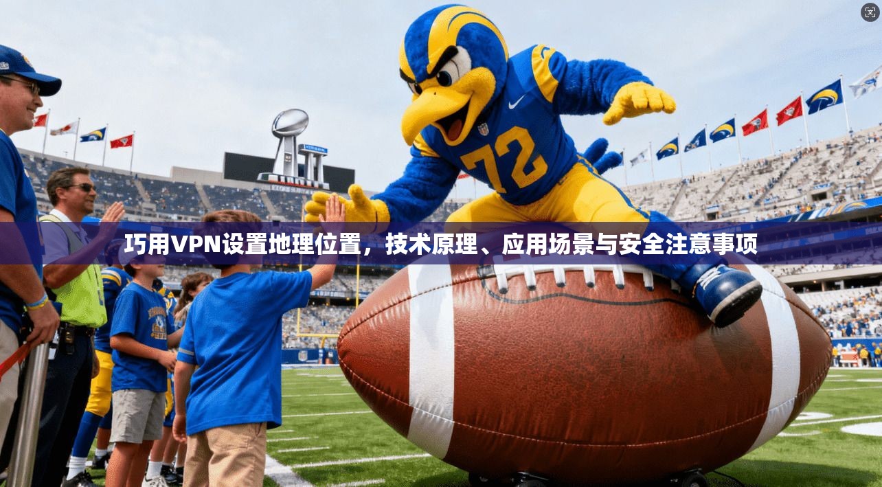 巧用VPN设置地理位置，技术原理、应用场景与安全注意事项