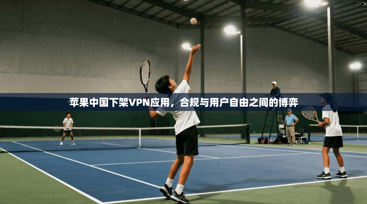苹果中国下架VPN应用，合规与用户自由之间的博弈