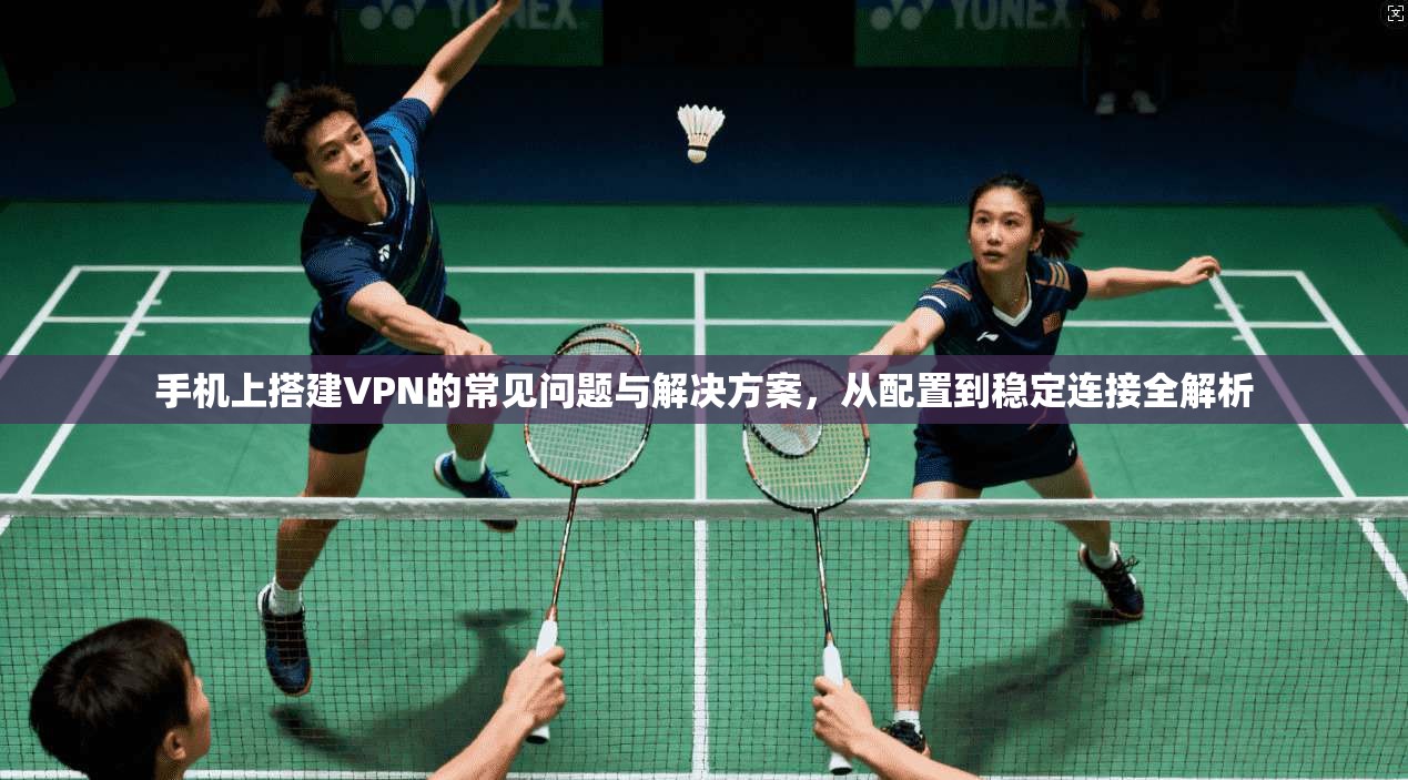 手机上搭建VPN的常见问题与解决方案，从配置到稳定连接全解析