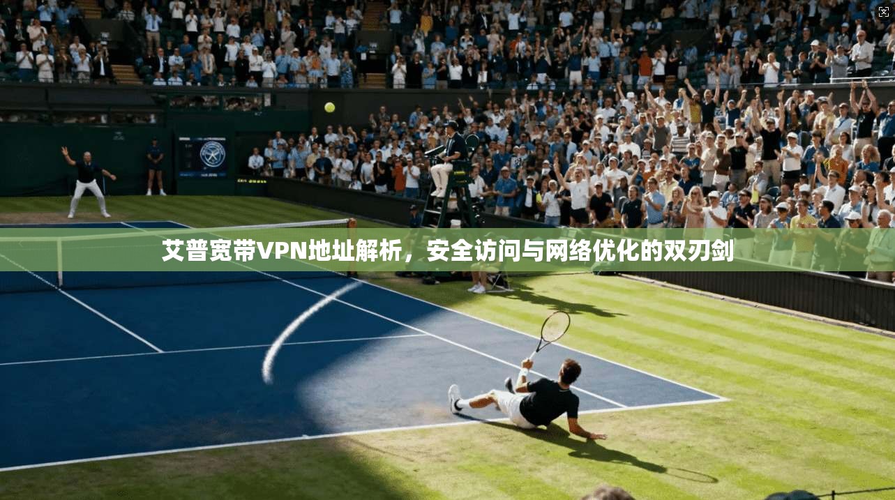 艾普宽带VPN地址解析，安全访问与网络优化的双刃剑