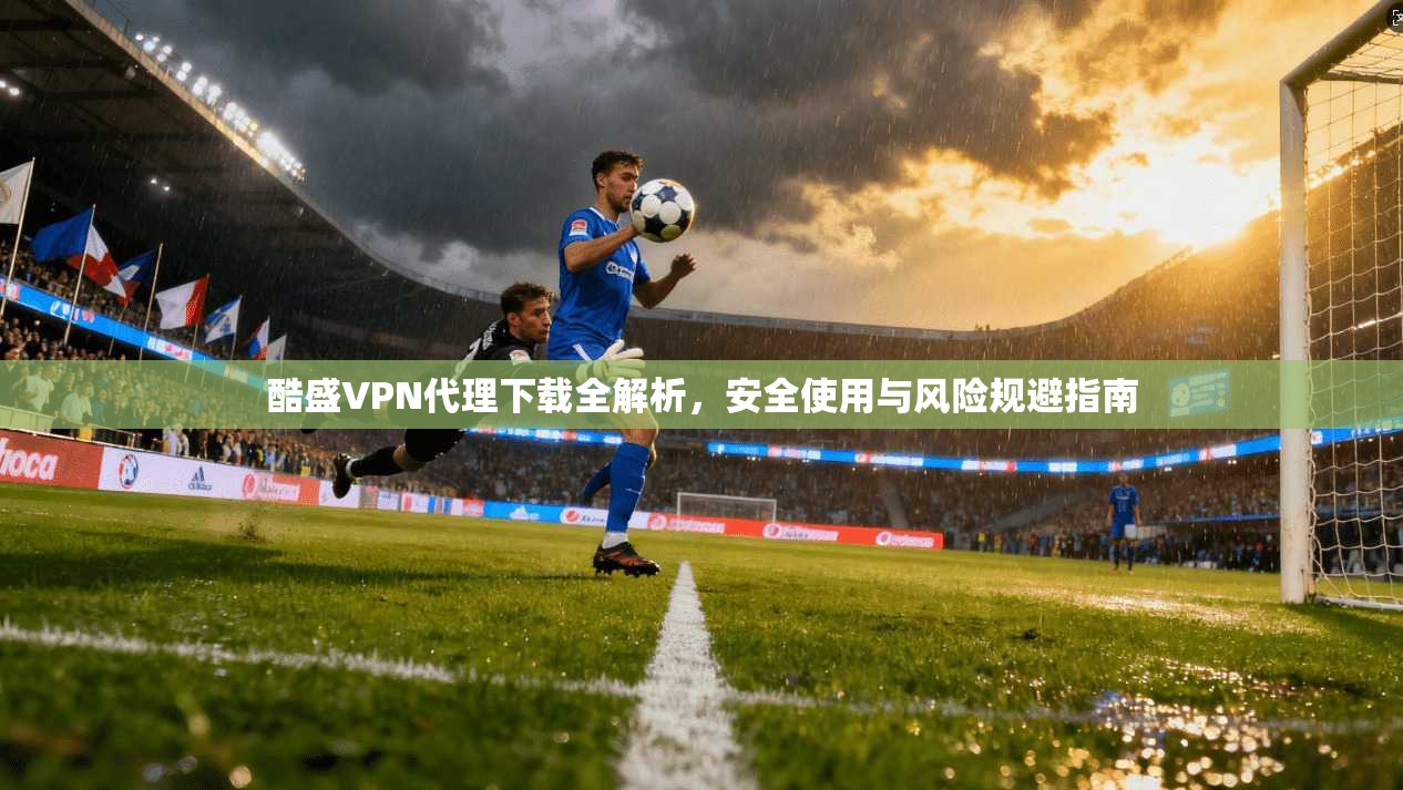 酷盛VPN代理下载全解析，安全使用与风险规避指南
