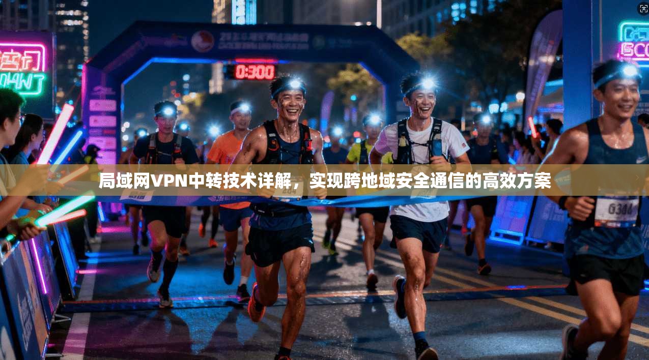 局域网VPN中转技术详解，实现跨地域安全通信的高效方案